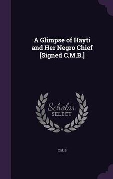 portada A Glimpse of Hayti and Her Negro Chief [Signed C.M.B.] (en Inglés)
