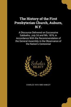 portada The History of the First Presbyterian Church, Auburn, N.Y.: A Discourse Delivered on Successive Sabbaths, July 2d and 9th, 1876, in Accordance With th (en Inglés)