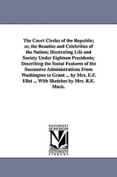 portada the court circles of the republic; or, the beauties and celebrities of the nation; illustrating life and society under eighteen presidents; describing (en Inglés)