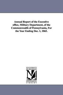 portada annual report of the executive office, military department, of the commonwealth of pennsylvania, for the year ending dec. 1, 1865. (in English)