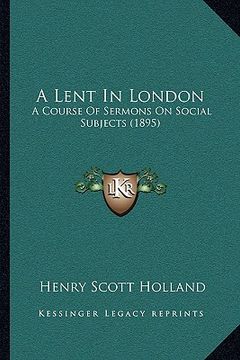 portada a lent in london a lent in london: a course of sermons on social subjects (1895) a course of sermons on social subjects (1895) (en Inglés)
