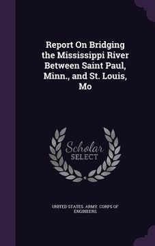 portada Report On Bridging the Mississippi River Between Saint Paul, Minn., and St. Louis, Mo (en Inglés)