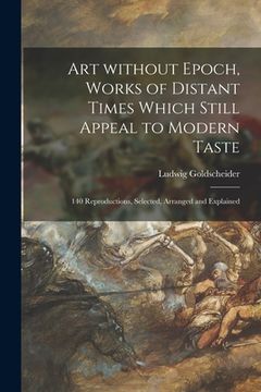 portada Art Without Epoch, Works of Distant Times Which Still Appeal to Modern Taste; 140 Reproductions, Selected, Arranged and Explained (in English)