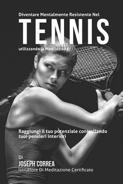 portada Diventare mentalmente resistente nel Tennis utilizzando la meditazione: Raggiungi il tuo potenziale controllando i tuoi pensieri interiori (in Italian)
