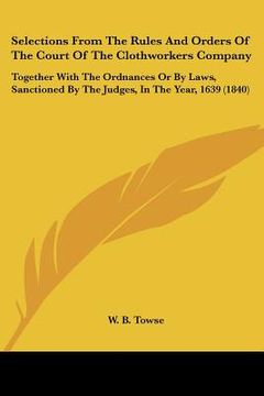 portada selections from the rules and orders of the court of the clothworkers company: together with the ordnances or by laws, sanctioned by the judges, in th (en Inglés)