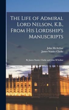 portada The Life of Admiral Lord Nelson, K. B. , From his Lordship's Manuscripts: By James Stanier Clarke and John M'arthur (in English)