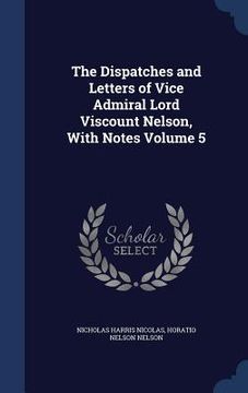 portada The Dispatches and Letters of Vice Admiral Lord Viscount Nelson, With Notes Volume 5 (in English)