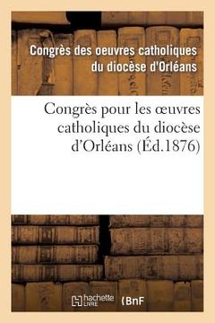 portada Congrès Pour Les Oeuvres Catholiques Du Diocèse d'Orléans: Tenu Les 21, 22, 23 Et 24 Juillet 1875 (en Francés)