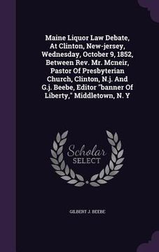 portada Maine Liquor Law Debate, At Clinton, New-jersey, Wednesday, October 9, 1852, Between Rev. Mr. Mcneir, Pastor Of Presbyterian Church, Clinton, N.j. And (in English)