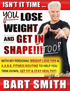 portada It's Time For You To Lose Weight & Get In Shape!!! Too!: With My Personal Weight Loss Tips & A.A.B.B. Fitness Routine To Help You Trim Down, Get Fit & (en Inglés)