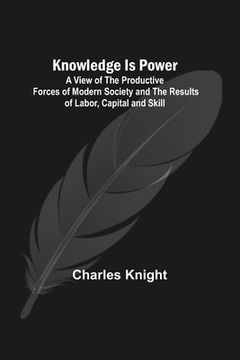 portada Knowledge Is Power: A View of the Productive Forces of Modern Society and the Results of Labor, Capital and Skill. (en Inglés)