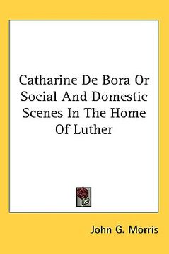 portada catharine de bora or social and domestic scenes in the home of luther (in English)