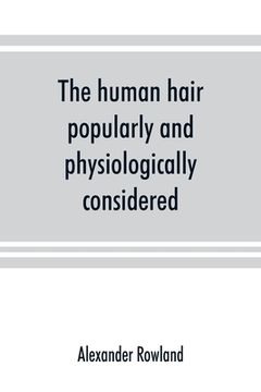 portada The human hair, popularly and physiologically considered with special reference to its preservation, improvement and adornment, and the various modes