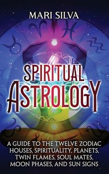 portada Spiritual Astrology: A Guide to the Twelve Zodiac Houses, Spirituality, Planets, Twin Flames, Soul Mates, Moon Phases, and Sun Signs (in English)