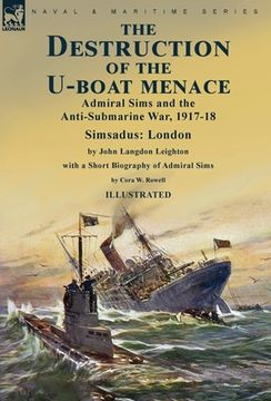 portada The Destruction of the U-Boat Menace: Admiral Sims and the Anti-Submarine War, 1917-18-Simsadus: London by John Langdon Leighton with a Short Biograph (en Inglés)
