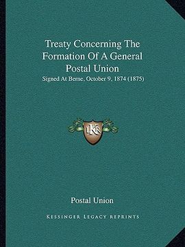 portada treaty concerning the formation of a general postal union: signed at berne, october 9, 1874 (1875) (en Inglés)