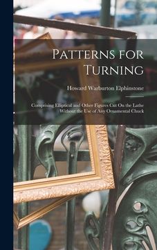 portada Patterns for Turning: Comprising Elliptical and Other Figures Cut On the Lathe Without the Use of Any Ornamental Chuck (en Inglés)