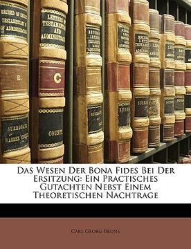 portada Das Wesen Der Bona Fides Bei Der Ersitzung: Ein Practisches Gutachten Nebst Einem Theoretischen Nachtrage (en Alemán)