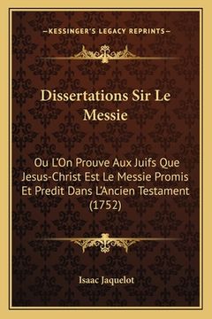 portada Dissertations Sir Le Messie: Ou L'On Prouve Aux Juifs Que Jesus-Christ Est Le Messie Promis Et Predit Dans L'Ancien Testament (1752) (en Francés)