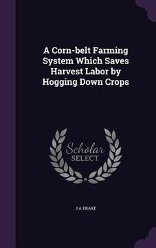 portada A Corn-belt Farming System Which Saves Harvest Labor by Hogging Down Crops (en Inglés)