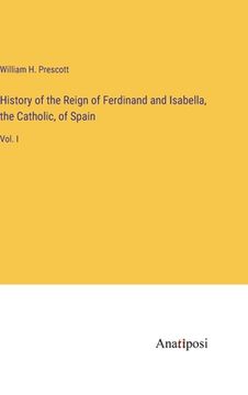portada History of the Reign of Ferdinand and Isabella, the Catholic, of Spain: Vol. I