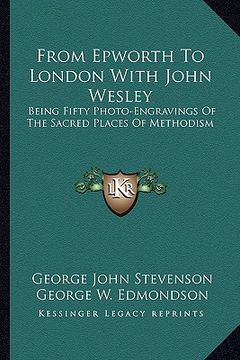 portada from epworth to london with john wesley: being fifty photo-engravings of the sacred places of methodism (en Inglés)