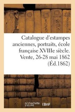 portada Catalogue d'Estampes Anciennes, Portraits, École Française Xviiie Siècle, Pièces En Couleur: Livres À Figures. Vente, 26-28 Mai 1862 (in French)