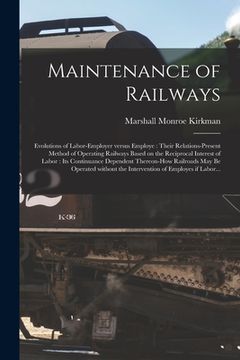 portada Maintenance of Railways: Evolutions of Labor-employer Versus Employe: Their Relations-present Method of Operating Railways Based on the Recipro (en Inglés)