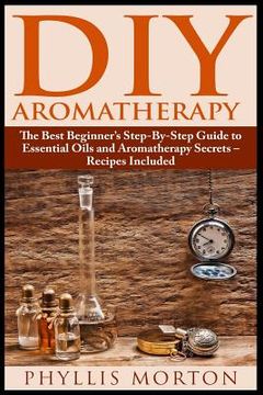 portada DIY Aromatherapy: The Best Beginner's Step-By-Step Guide to Essential Oils and Aromatherapy Secrets - Recipes Included (en Inglés)