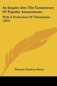 portada an inquiry into the consistency of popular amusements: with a profession of christianity (1825) (en Inglés)