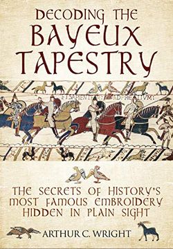 portada Decoding the Bayeux Tapestry: The Secrets of History's Most Famous Embriodery Hiden in Plain Sight (en Inglés)