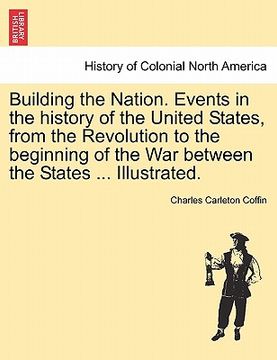 portada building the nation. events in the history of the united states, from the revolution to the beginning of the war between the states ... illustrated. (en Inglés)