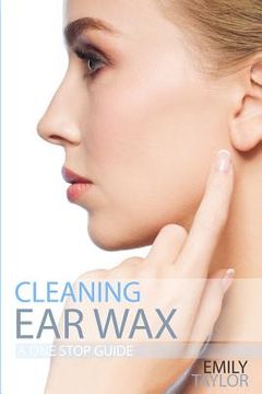 portada Cleaning Ear Wax: Remove Ear Wax Build Up with Our Simple, Quick, Effective Guide to Help You Self Care, Clean and Remove Wax from Your (en Inglés)