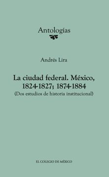 portada La Ciudad Federal. México, 1824-1827; 1874-1884. (Dos Estudios de Historia Institucional).