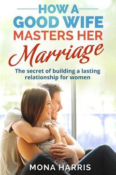 portada Marriage: How A Good Wife Masters Her Marriage: The Secret Of Building A Lasting Relationship For Women (en Inglés)
