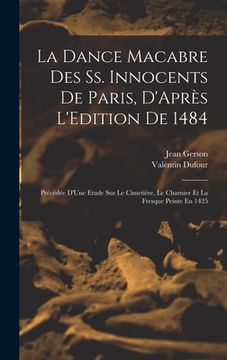 portada La Dance Macabre Des Ss. Innocents De Paris, D'Après L'Edition De 1484: Précédée D'Une Etude Sur Le Cimetière, Le Charnier Et La Fresque Peinte En 142 (en Francés)