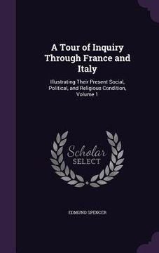 portada A Tour of Inquiry Through France and Italy: Illustrating Their Present Social, Political, and Religious Condition, Volume 1 (en Inglés)