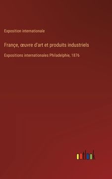 portada Françe, oeuvre d'art et produits industriels: Expositions internationales Philadelphie, 1876 (en Francés)