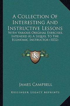 portada a collection of interesting and instructive lessons: with various original exercises, intended as a sequel to the economic instructor (1832) (en Inglés)