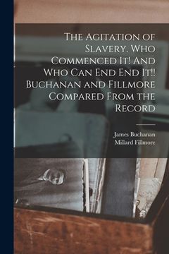 portada The Agitation of Slavery. Who Commenced It! And Who Can End End It!! Buchanan and Fillmore Compared From the Record (en Inglés)