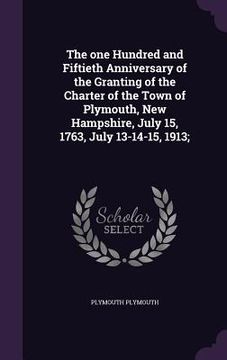 portada The one Hundred and Fiftieth Anniversary of the Granting of the Charter of the Town of Plymouth, New Hampshire, July 15, 1763, July 13-14-15, 1913; (en Inglés)