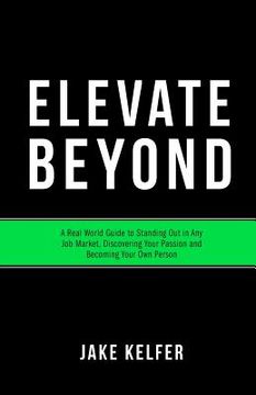 portada Elevate Beyond: A Real World Guide to Standing Out in Any Job Market, Discovering Your Passion and Becoming Your Own Person (en Inglés)