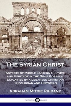 portada The Syrian Christ: Aspects of Middle Eastern Culture and Heritage in the Bible Gospels, Explained by a Lebanese Christian Theologian and (en Inglés)