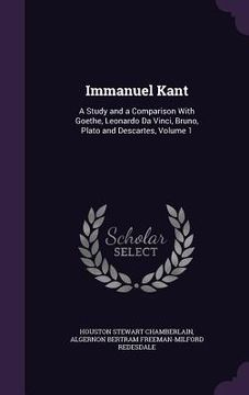 portada Immanuel Kant: A Study and a Comparison With Goethe, Leonardo Da Vinci, Bruno, Plato and Descartes, Volume 1