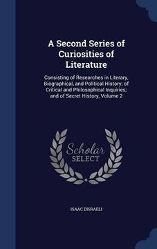 portada A Second Series of Curiosities of Literature: Consisting of Researches in Literary, Biographical, and Political History; of Critical and Philosophical Inquiries; and of Secret History, Volume 2