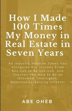 portada How I Made 100 Times My Money in Real Estate in Seven Years: An Industry Veteran Takes You Alongside His Journey From $25,000 to $2,500,000, and Teach (en Inglés)