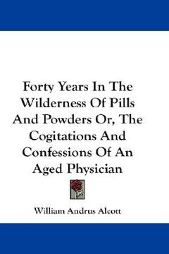 portada forty years in the wilderness of pills and powders or, the cogitations and confessions of an aged physician (en Inglés)