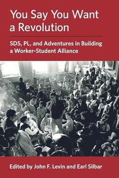 portada You Say You Want a Revolution: SDS, PL, and Adventures in Building a Worker-Student Alliance (en Inglés)