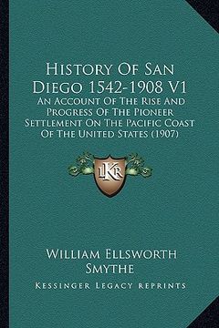 portada history of san diego 1542-1908 v1: an account of the rise and progress of the pioneer settlement on the pacific coast of the united states (1907) (in English)