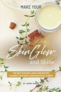 portada Make Your Skin Glow and Shine: The Best Natural Skin Care Recipes to Make Your Skin Look Beautiful Always (en Inglés)